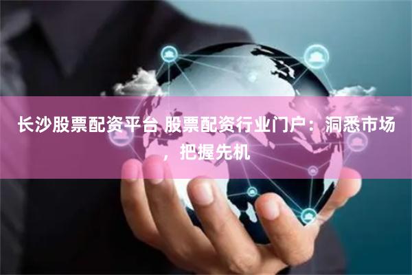 长沙股票配资平台 股票配资行业门户：洞悉市场，把握先机