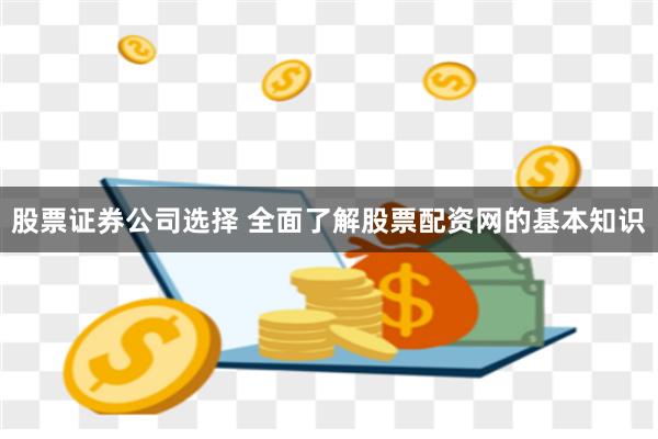 股票证券公司选择 全面了解股票配资网的基本知识