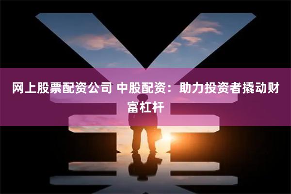 网上股票配资公司 中股配资：助力投资者撬动财富杠杆