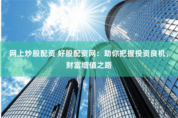 网上炒股配资 好股配资网:助你把握投资良机,财富增值之路