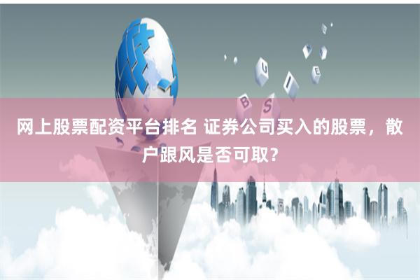 网上股票配资平台排名 证券公司买入的股票，散户跟风是否可取？