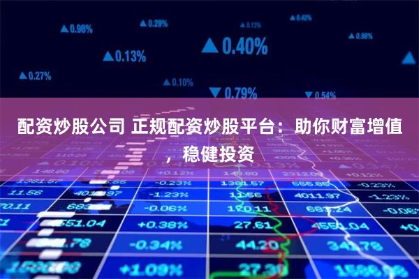 配资炒股公司 正规配资炒股平台：助你财富增值，稳健投资