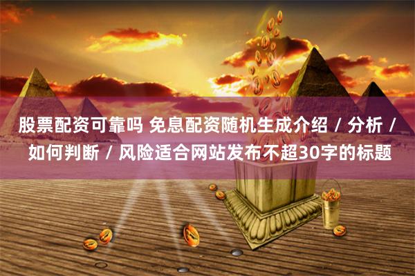 股票配资可靠吗 免息配资随机生成介绍 / 分析 / 如何判断 / 风险适合网站发布不超30字的标题