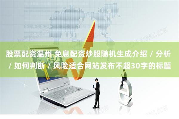 股票配资温州 免息配资炒股随机生成介绍 / 分析 / 如何判断 / 风险适合网站发布不超30字的标题